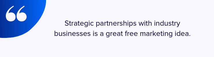 Strategic partnerships with industry businesses is a great free marketing idea. 